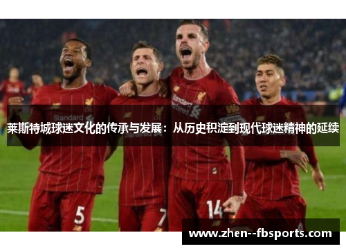 莱斯特城球迷文化的传承与发展：从历史积淀到现代球迷精神的延续