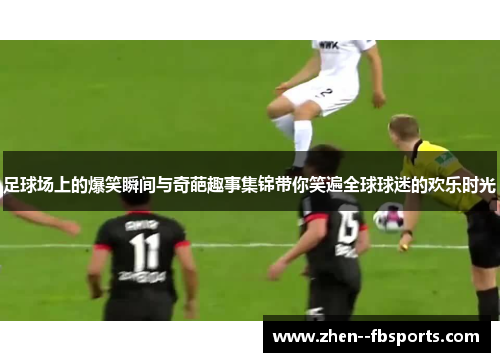 足球场上的爆笑瞬间与奇葩趣事集锦带你笑遍全球球迷的欢乐时光