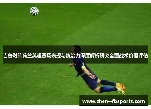 吉鲁对阵荷兰英超赛场表现与统治力深度解析研究全面战术价值评估