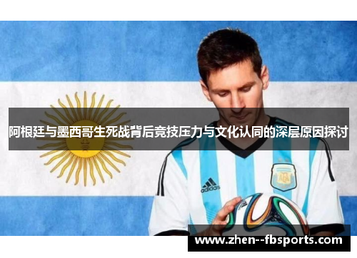 阿根廷与墨西哥生死战背后竞技压力与文化认同的深层原因探讨