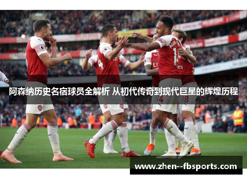 阿森纳历史名宿球员全解析 从初代传奇到现代巨星的辉煌历程