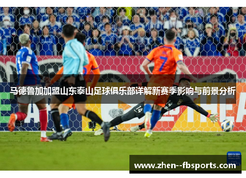 马德鲁加加盟山东泰山足球俱乐部详解新赛季影响与前景分析