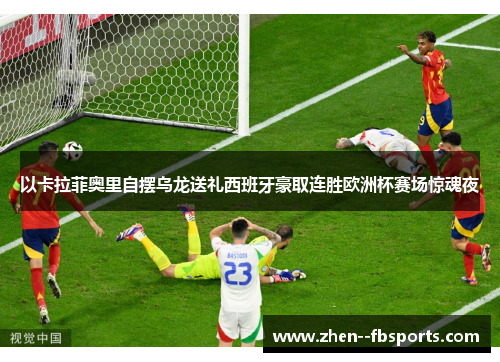 以卡拉菲奥里自摆乌龙送礼西班牙豪取连胜欧洲杯赛场惊魂夜