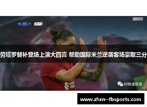 劳塔罗替补登场上演大四喜 帮助国际米兰逆袭客场豪取三分