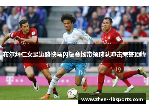 布尔拜仁女足边路快马闪耀赛场带领球队冲击荣誉顶峰