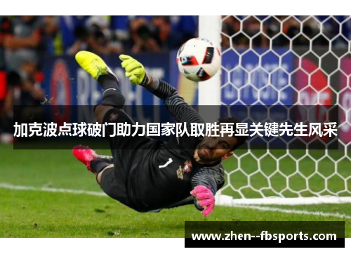 加克波点球破门助力国家队取胜再显关键先生风采