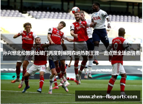 孙兴慜北伦敦德比破门再度刺痛阿森纳热刺王牌一击点燃全场激情看