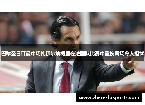 巴黎圣日耳曼中场扎伊尔埃梅里在法国队比赛中重伤离场令人担忧