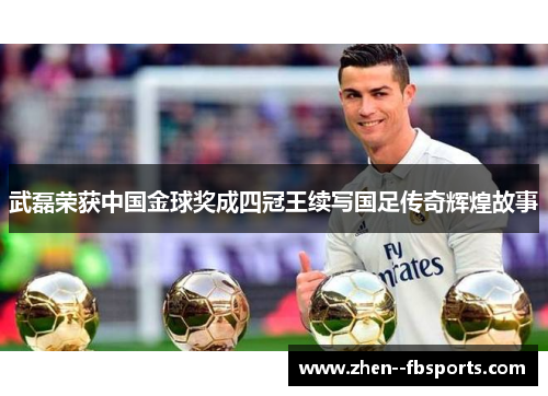 武磊荣获中国金球奖成四冠王续写国足传奇辉煌故事