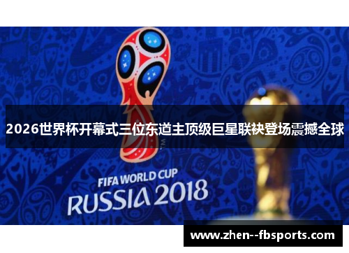 2026世界杯开幕式三位东道主顶级巨星联袂登场震撼全球